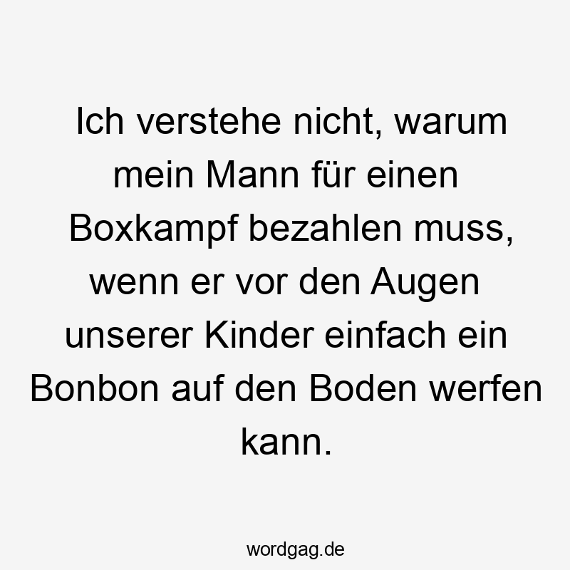 Ich verstehe nicht, warum mein Mann für einen Boxkampf bezahlen muss, wenn er vor den Augen unserer Kinder einfach ein Bonbon auf den Boden werfen kann.