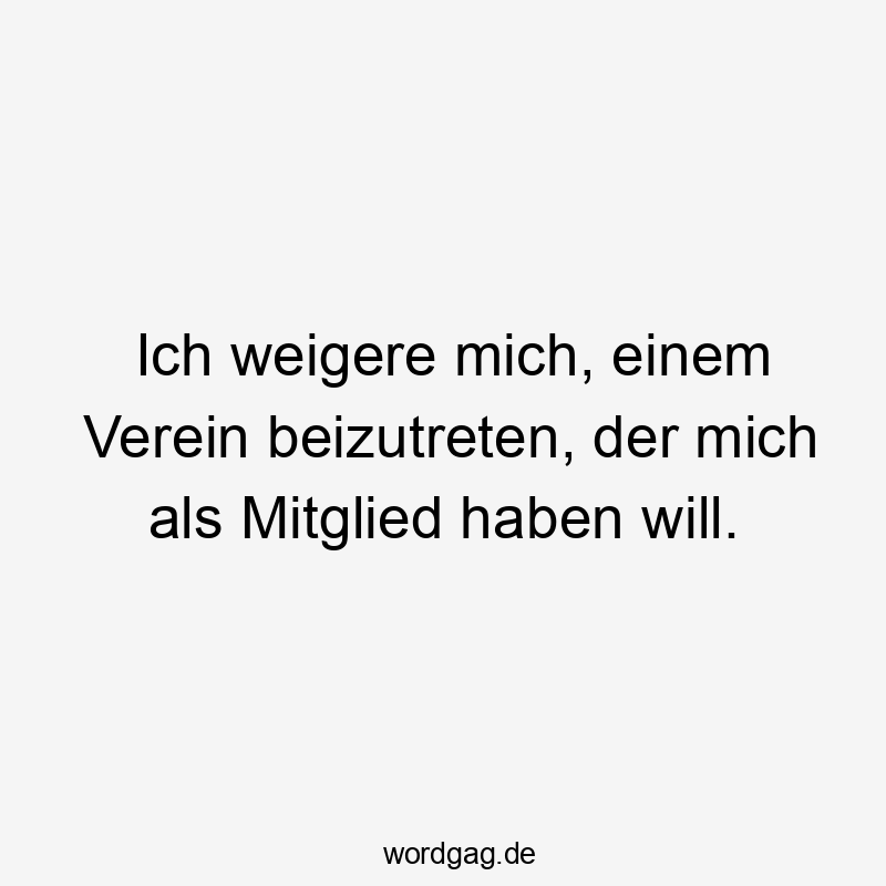Lustige Sprüche: Ablehnung - Ich weigere mich, einem Verein beizutreten, der mich als Mitglied haben will.