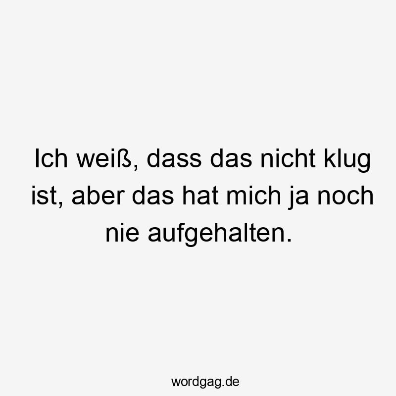 Ich weiß, dass das nicht klug ist, aber das hat mich ja noch nie aufgehalten.