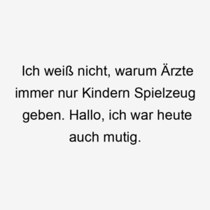 Ich weiß nicht, warum Ärzte immer nur Kindern Spielzeug geben. Hallo, ich war heute auch mutig.