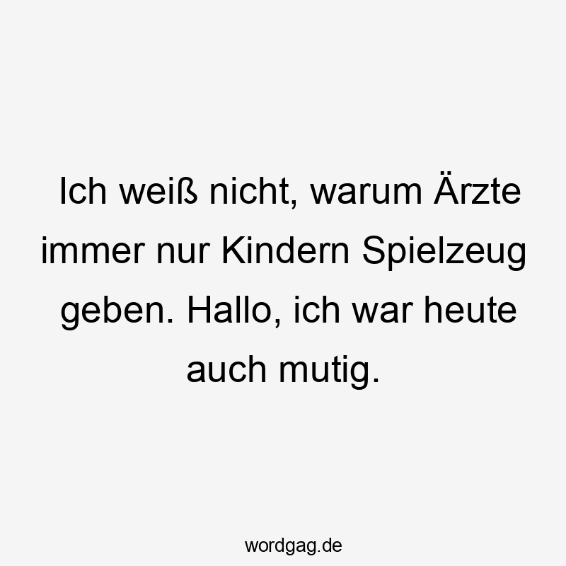 Ich weiß nicht, warum Ärzte immer nur Kindern Spielzeug geben. Hallo, ich war heute auch mutig.