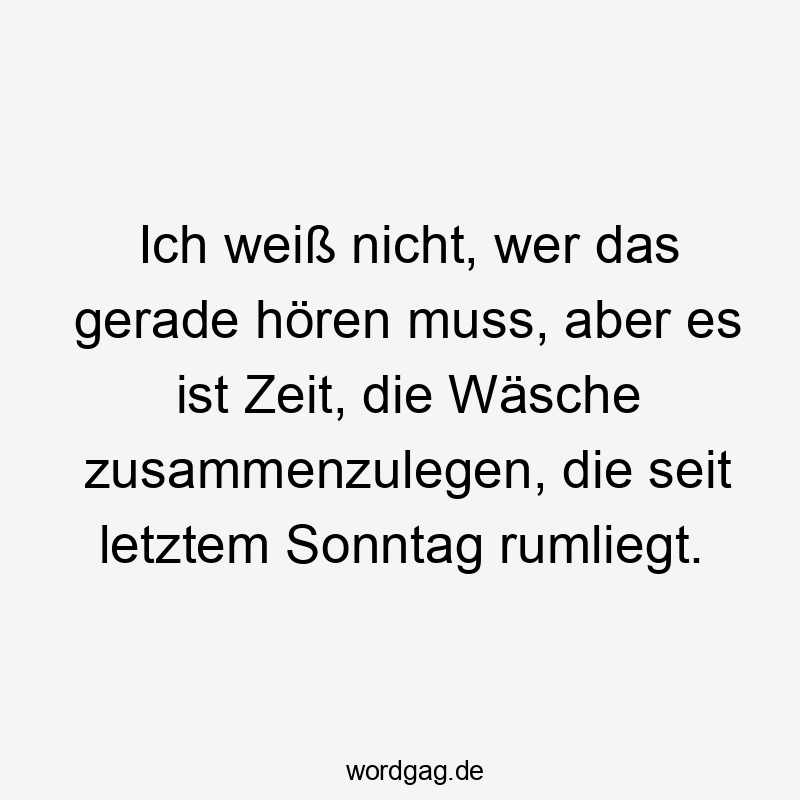 Ich weiß nicht, wer das gerade hören muss, aber es ist Zeit, die Wäsche zusammenzulegen, die seit letztem Sonntag rumliegt.