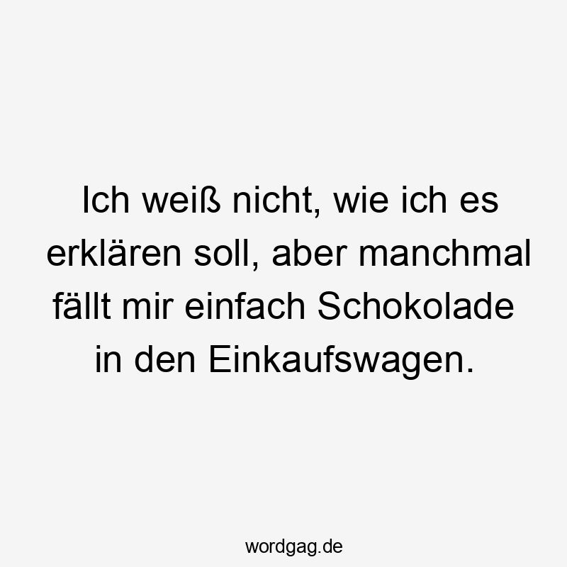Ich weiß nicht, wie ich es erklären soll, aber manchmal fällt mir einfach Schokolade in den Einkaufswagen.