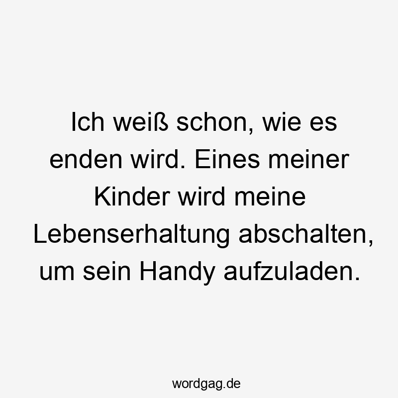 Ich weiß schon, wie es enden wird. Eines meiner Kinder wird meine Lebenserhaltung abschalten, um sein Handy aufzuladen.