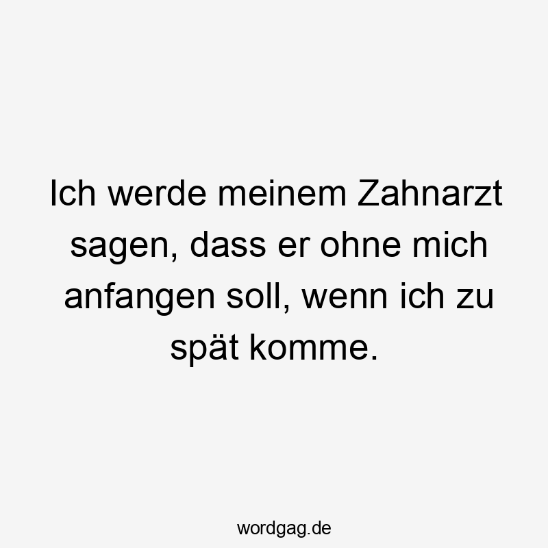 Lustige Sprüche: Zahnarzt - Ich werde meinem Zahnarzt sagen, dass er ohne mich anfangen soll, sollte ich zu spät kommen.
