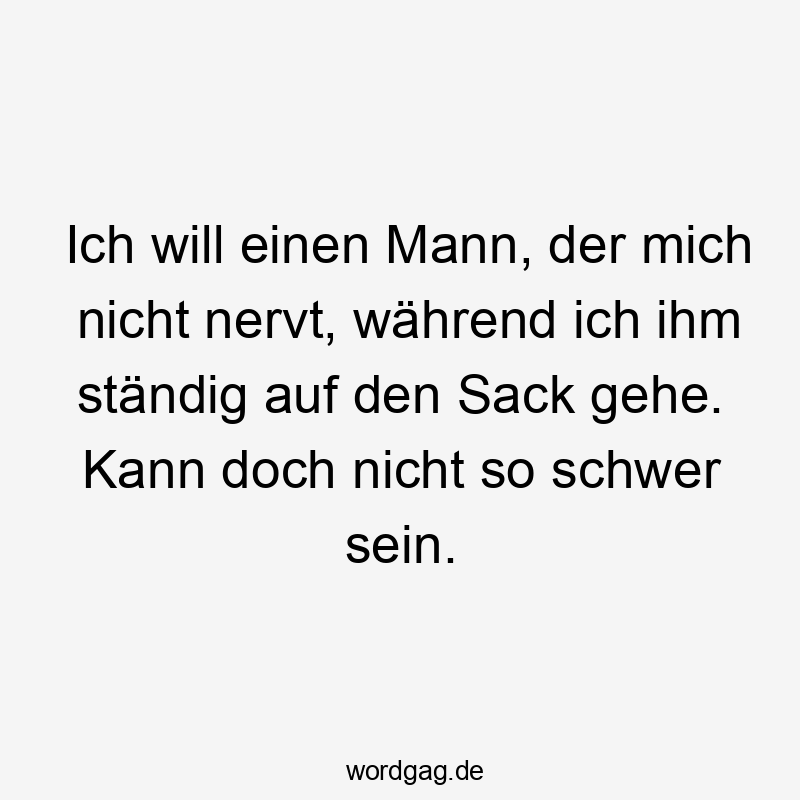 Ich will einen Mann, der mich nicht nervt, während ich ihm ständig auf den Sack gehe. Kann doch nicht so schwer sein.