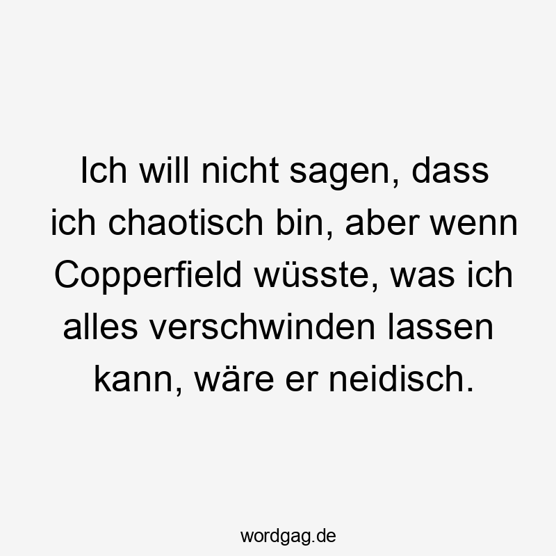 Lustige Sprüche: Neid - Ich will nicht sagen, dass ich chaotisch bin, aber wenn Copperfield wüsste, was ich alles verschwinden lassen kann, wäre er neidisch.