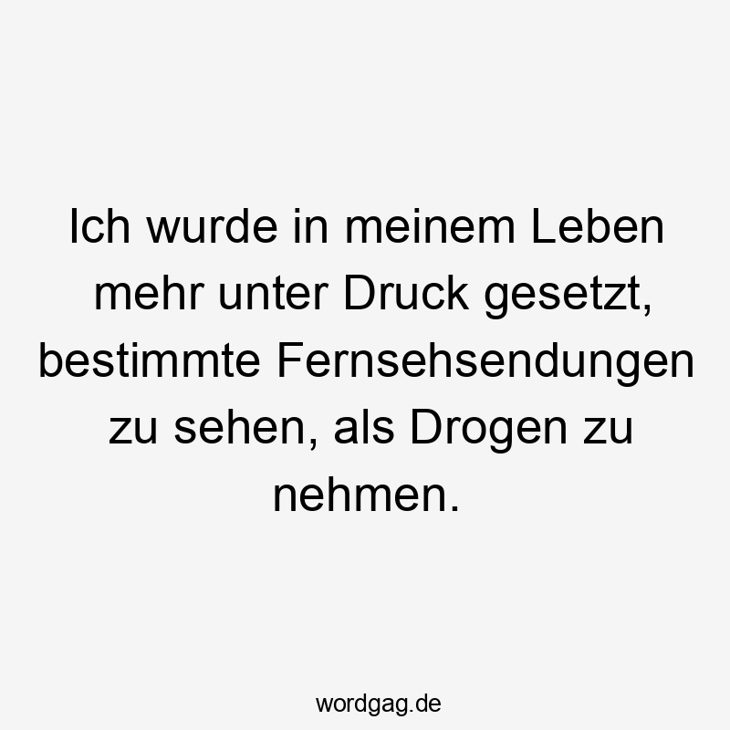 Ich wurde in meinem Leben mehr unter Druck gesetzt, bestimmte Fernsehsendungen zu sehen, als Drogen zu nehmen.