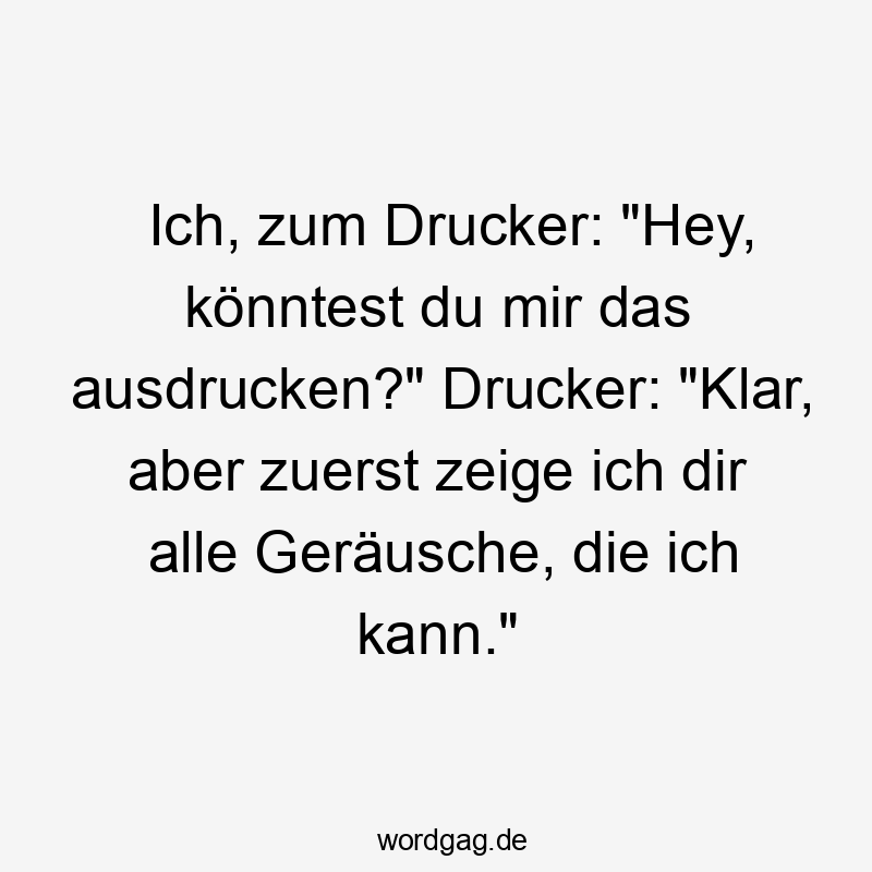 Ich, zum Drucker: „Hey, könntest du mir das ausdrucken?“ Drucker: „Klar, aber zuerst zeige ich dir alle Geräusche, die ich kann.“