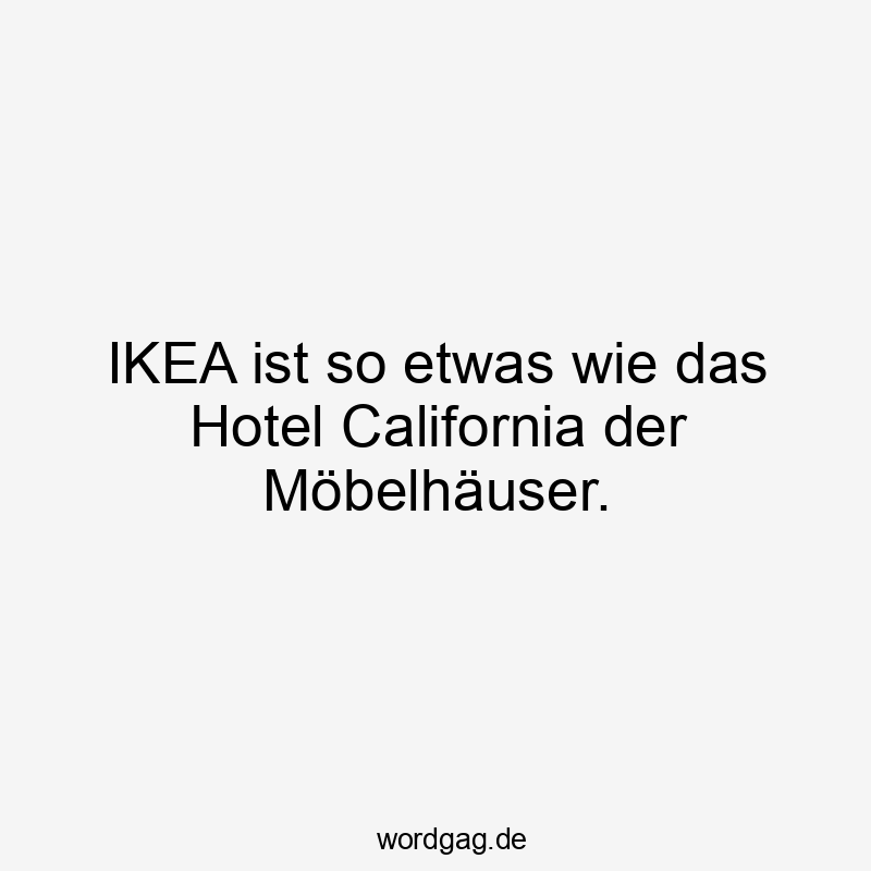 IKEA ist so etwas wie das Hotel California der Möbelhäuser.