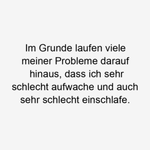 Im Grunde laufen viele meiner Probleme darauf hinaus, dass ich sehr schlecht aufwache und auch sehr schlecht einschlafe.