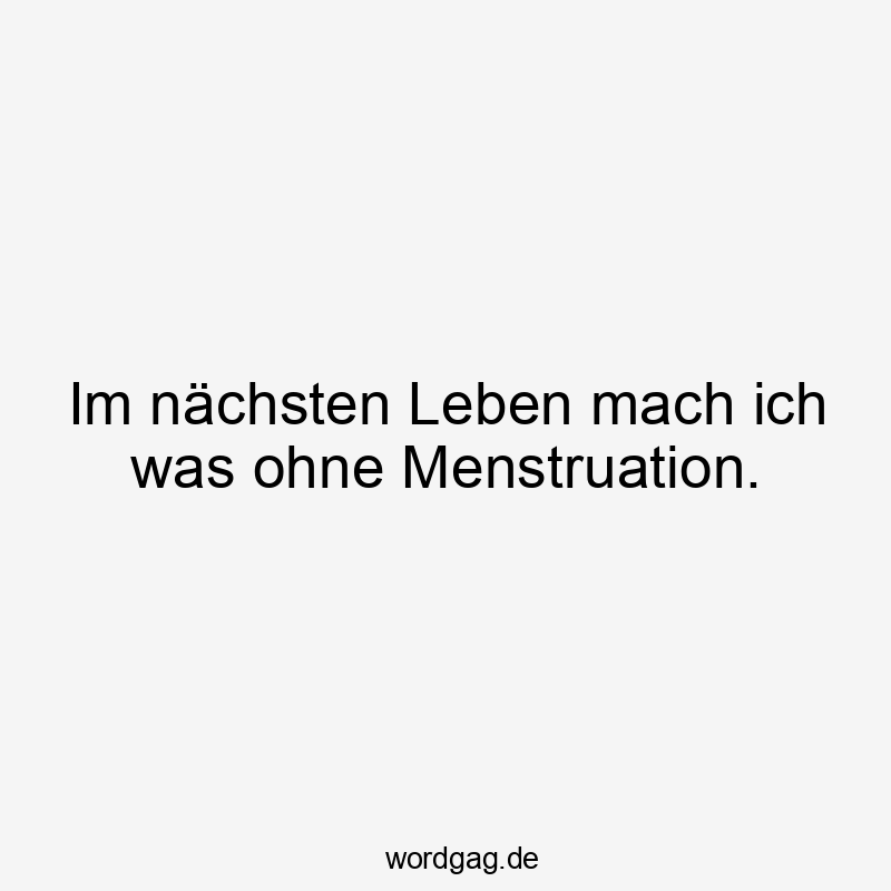 Lustige Sprüche: Frauen - Im nächsten Leben mach ich was ohne Menstruation.