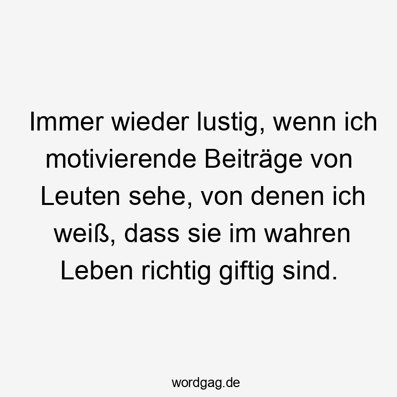 Immer wieder lustig, wenn ich motivierende Beiträge von Leuten sehe, von denen ich weiß, dass sie im wahren Leben richtig giftig sind.