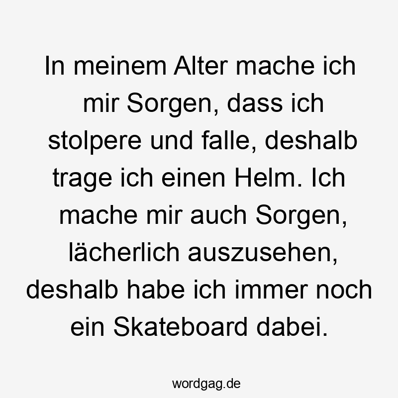 In meinem Alter mache ich mir Sorgen, dass ich stolpere und falle, deshalb trage ich einen Helm. Ich mache mir auch Sorgen, lächerlich auszusehen, deshalb habe ich immer noch ein Skateboard dabei.