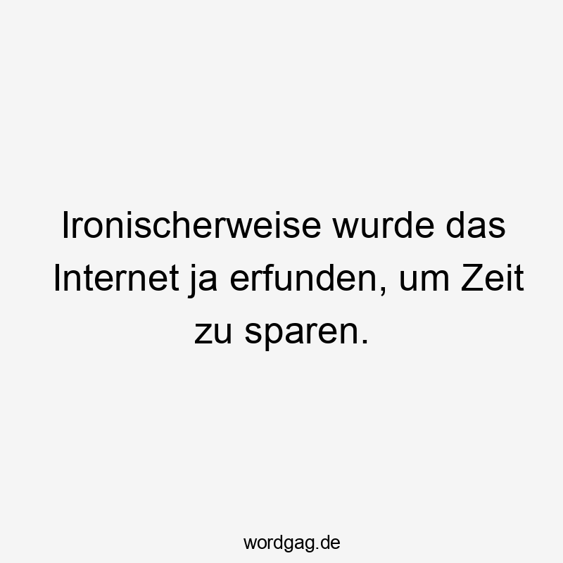 Ironischerweise wurde das Internet ja erfunden, um Zeit zu sparen.