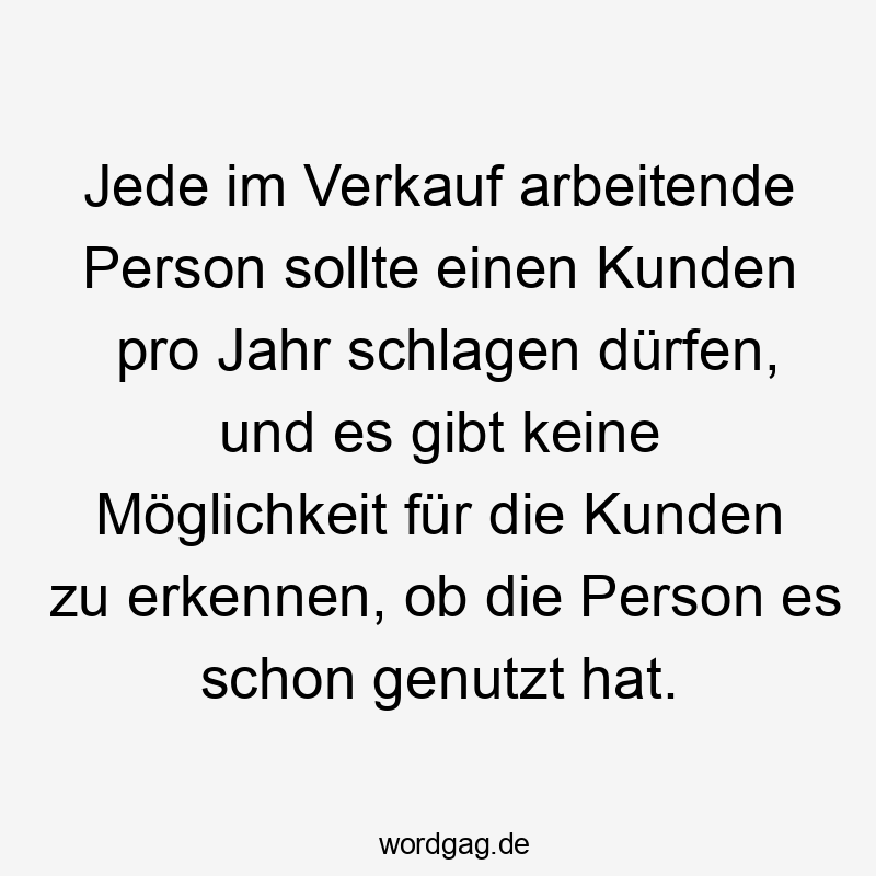 Jede im Verkauf arbeitende Person sollte einen Kunden pro Jahr schlagen dürfen, und es gibt keine Möglichkeit für die Kunden zu erkennen, ob die Person es schon genutzt hat.