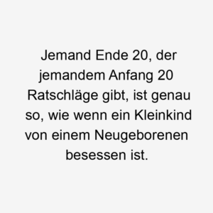 Jemand Ende 20, der jemandem Anfang 20 Ratschläge gibt, ist genau so, wie wenn ein Kleinkind von einem Neugeborenen besessen ist.