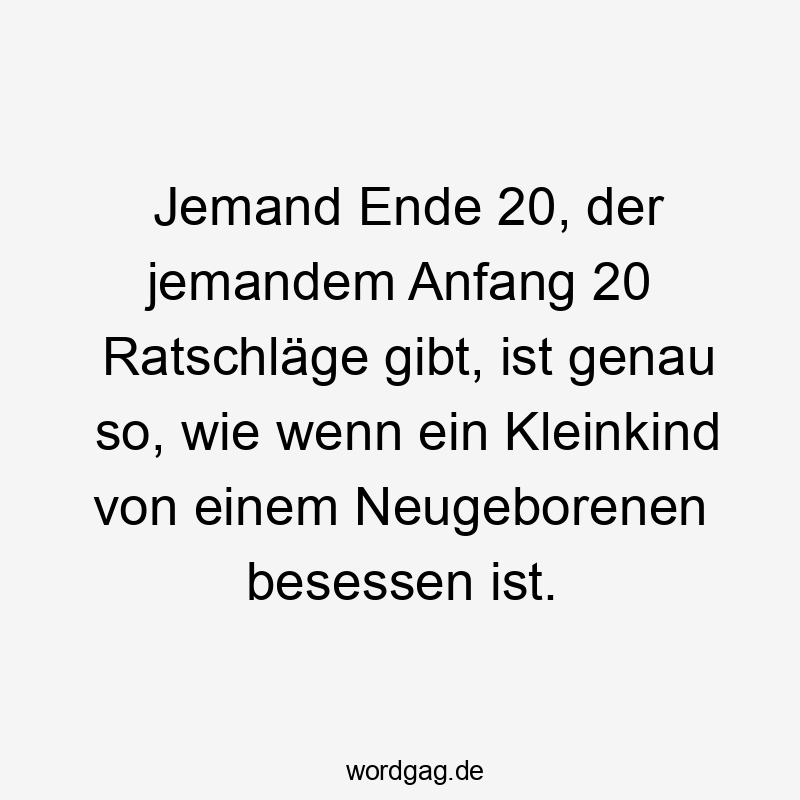 Jemand Ende 20, der jemandem Anfang 20 Ratschläge gibt, ist genau so, wie wenn ein Kleinkind von einem Neugeborenen besessen ist.