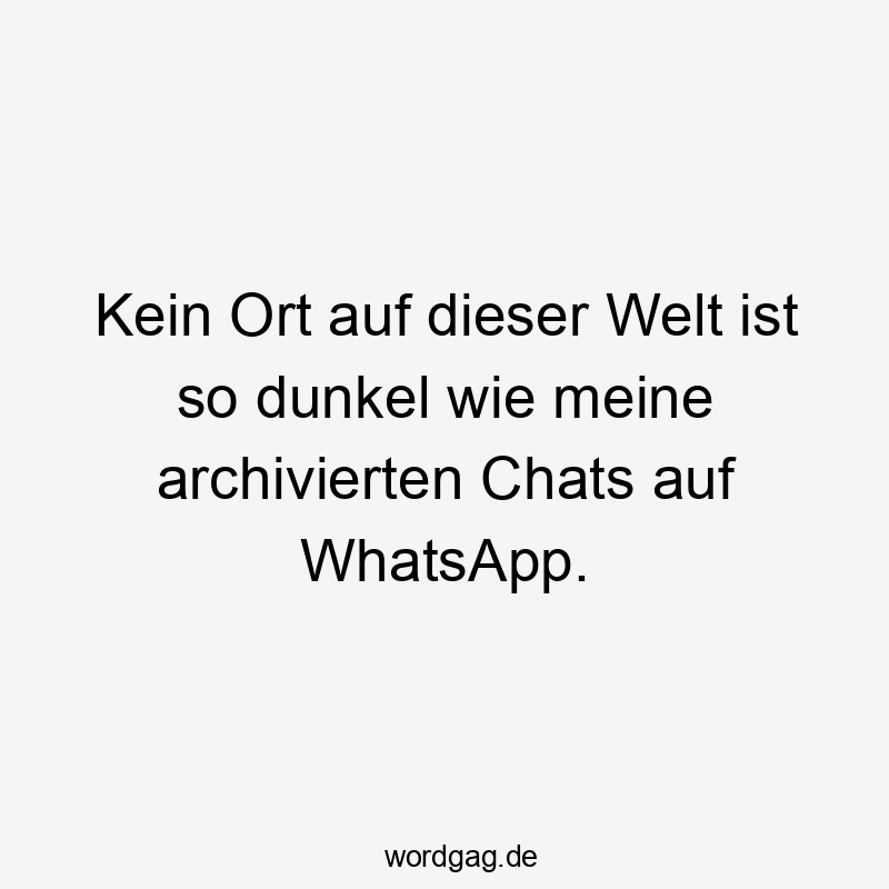 Lustige Sprüche: Welt - Kein Ort auf dieser Welt ist so dunkel wie meine archivierten Chats auf WhatsApp.