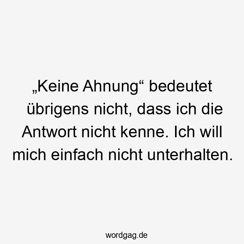 „Keine Ahnung“ bedeutet übrigens nicht, dass ich die Antwort nicht kenne. Ich will mich einfach nicht unterhalten.