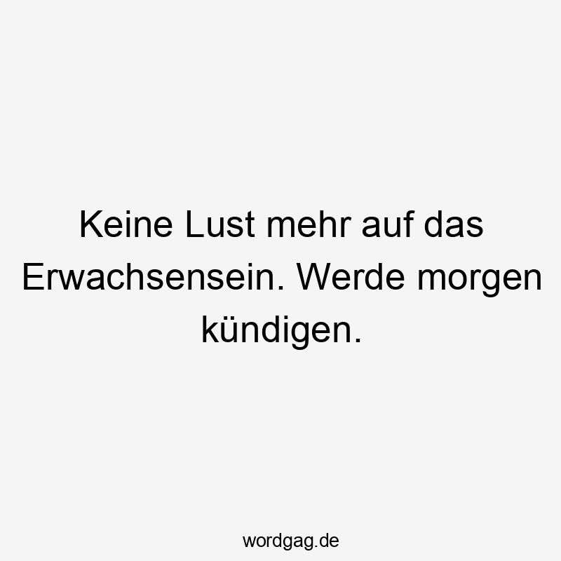 Keine Lust mehr auf das Erwachsensein. Werde morgen kündigen.
