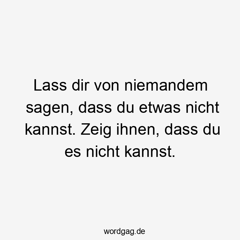 Lass dir von niemandem sagen, dass du etwas nicht kannst. Zeig ihnen, dass du es nicht kannst.