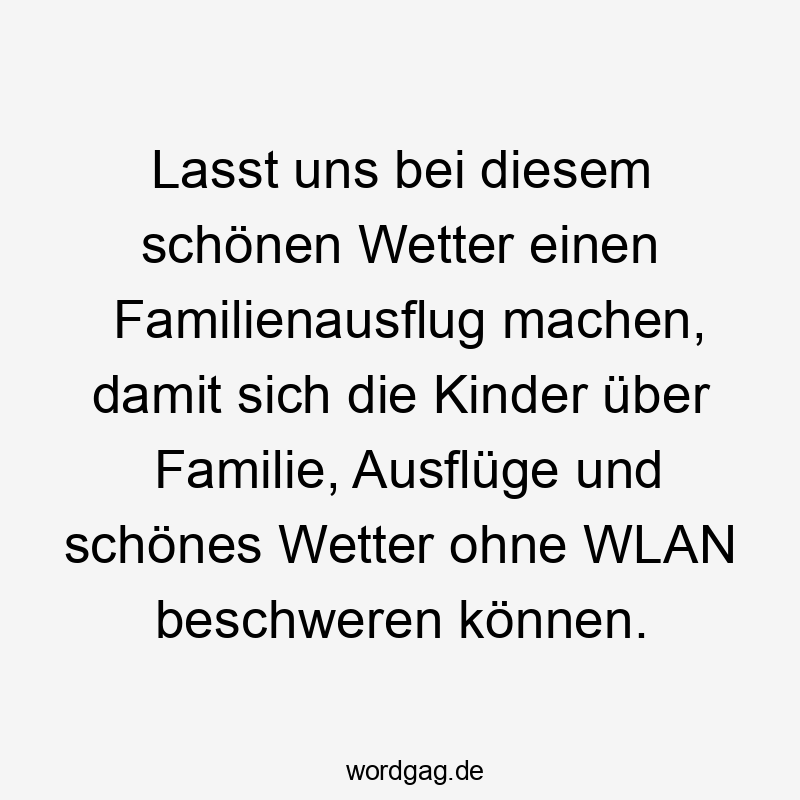 Lasst uns bei diesem schönen Wetter einen Familienausflug machen, damit sich die Kinder über Familie, Ausflüge und schönes Wetter ohne WLAN beschweren können.