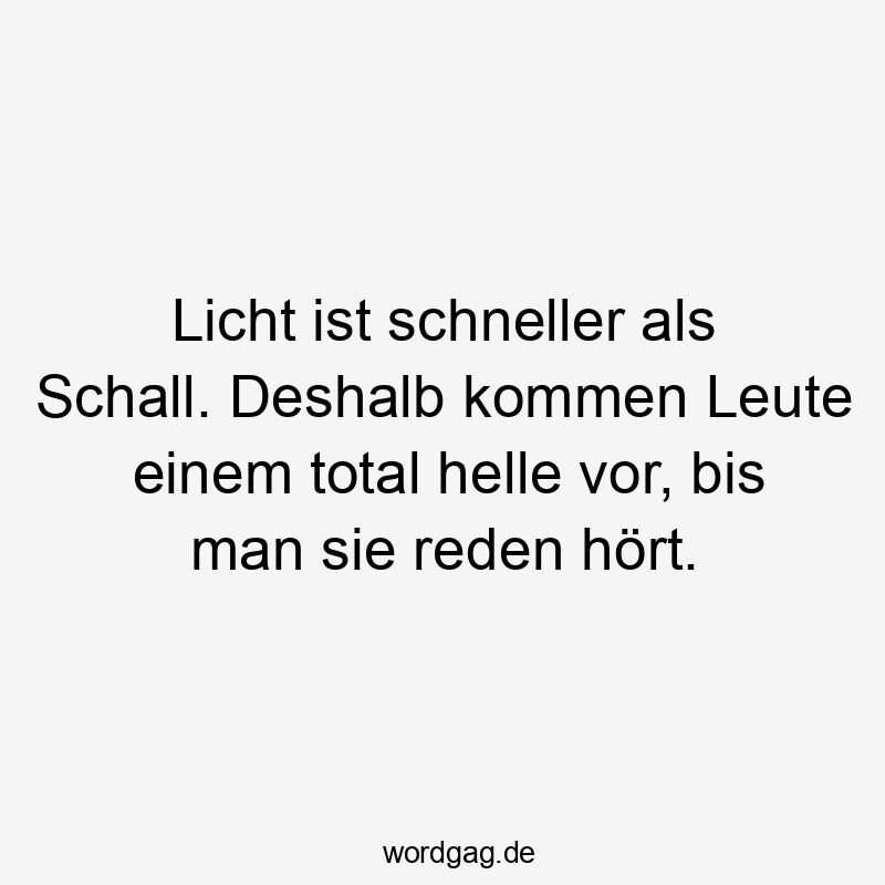 Licht ist schneller als Schall. Deshalb kommen Leute einem total helle vor, bis man sie reden hört.
