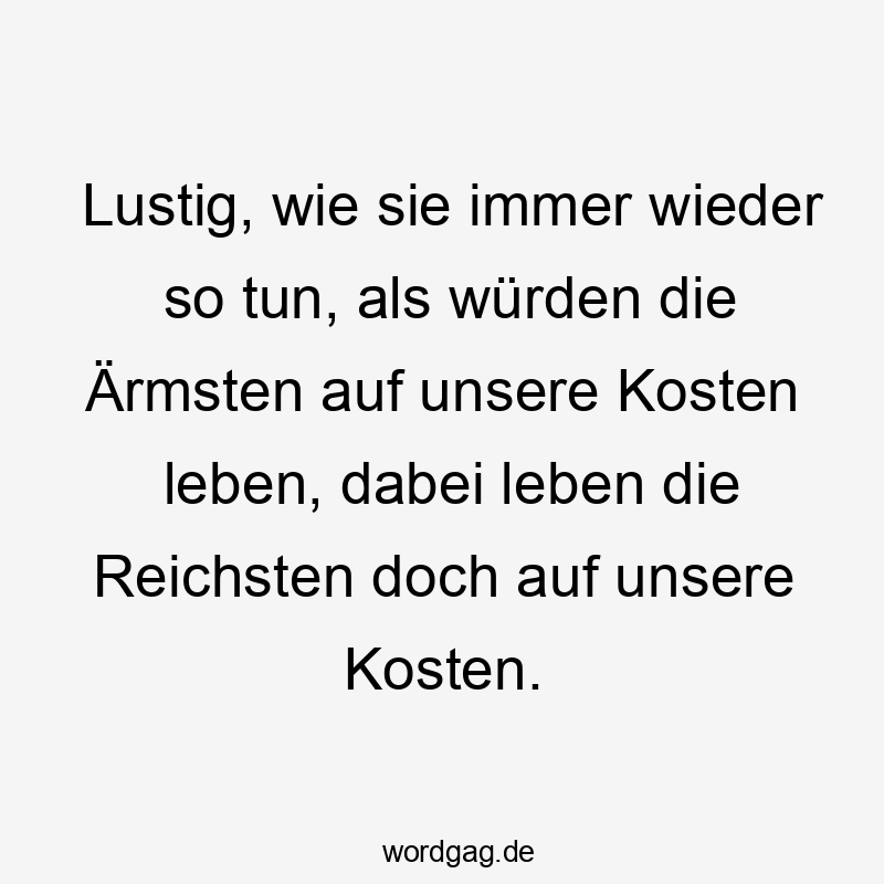 Lustig, wie sie immer wieder so tun, als würden die Ärmsten auf unsere Kosten leben, dabei leben die Reichsten doch auf unsere Kosten.