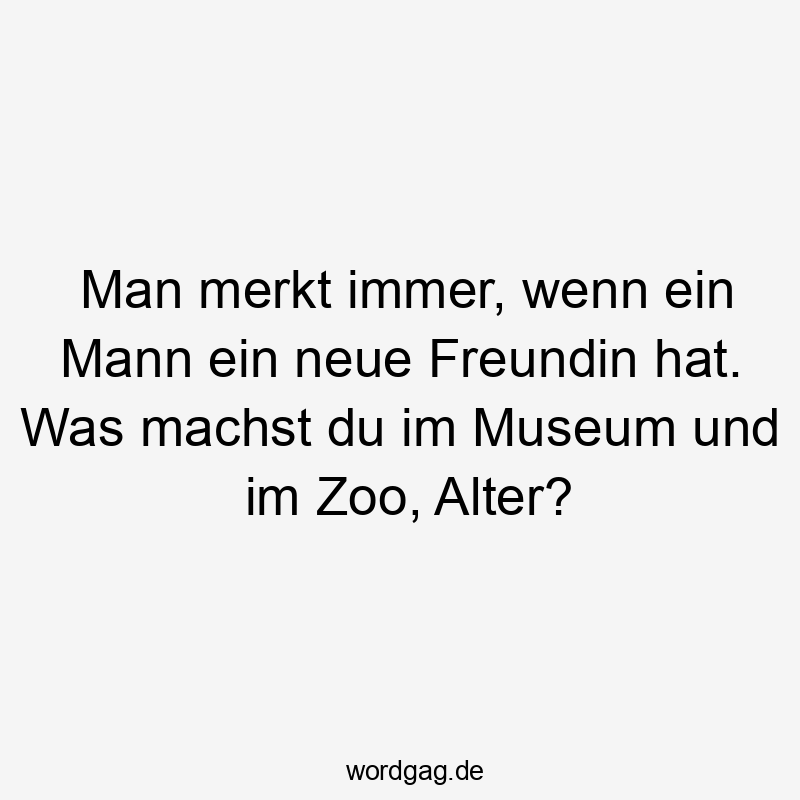 Lustige Sprüche: Freundin - Man merkt immer, wenn ein Mann ein neue Freundin hat. Was machst du im Museum und im Zoo, Alter?
