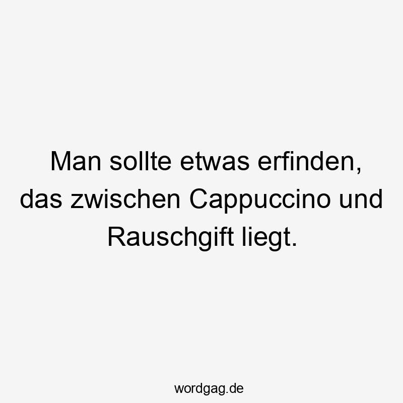 Man sollte etwas erfinden, das zwischen Cappuccino und Rauschgift liegt.