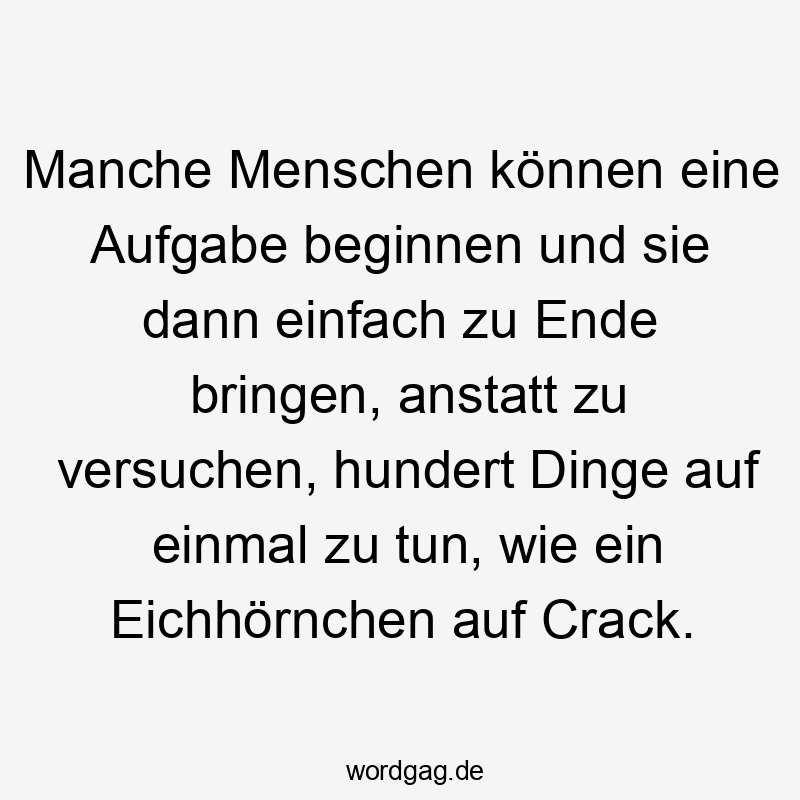 Manche Menschen können eine Aufgabe beginnen und sie dann einfach zu Ende bringen, anstatt zu versuchen, hundert Dinge auf einmal zu tun, wie ein Eichhörnchen auf Crack.