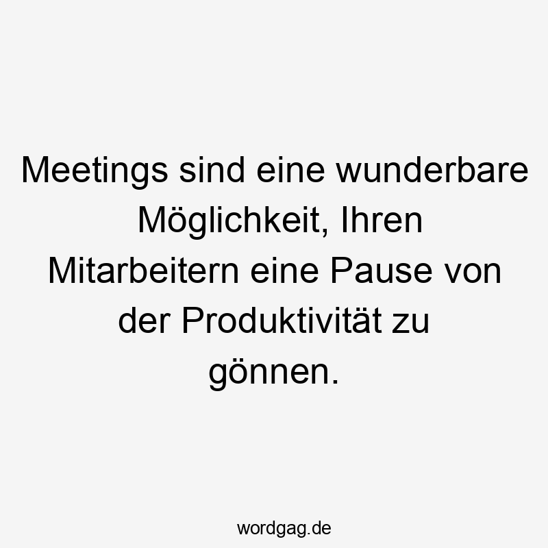 Meetings sind eine wunderbare Möglichkeit, Ihren Mitarbeitern eine Pause von der Produktivität zu gönnen.