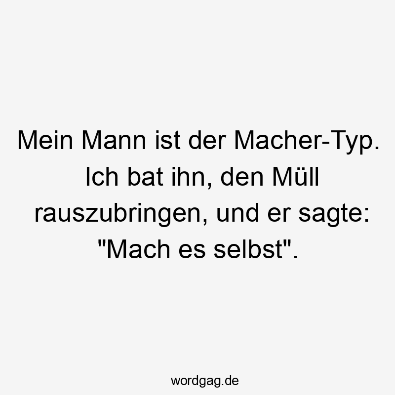 Mein Mann ist der Macher-Typ. Ich bat ihn, den Müll rauszubringen, und er sagte: "Mach es selbst".