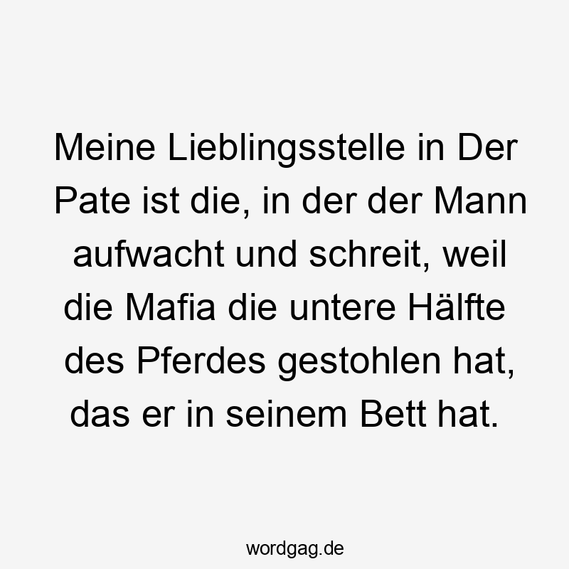 Meine Lieblingsstelle in Der Pate ist die, in der der Mann aufwacht und schreit, weil die Mafia die untere Hälfte des Pferdes gestohlen hat, das er in seinem Bett hat.