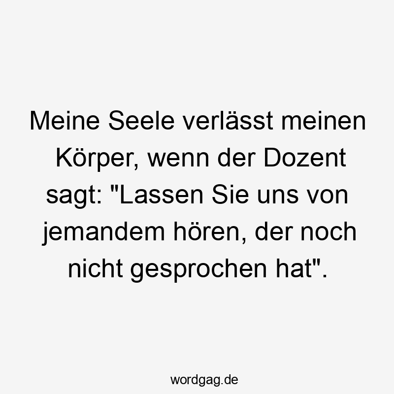 Meine Seele verlässt meinen Körper, wenn der Dozent sagt: „Lassen Sie uns von jemandem hören, der noch nicht gesprochen hat“.