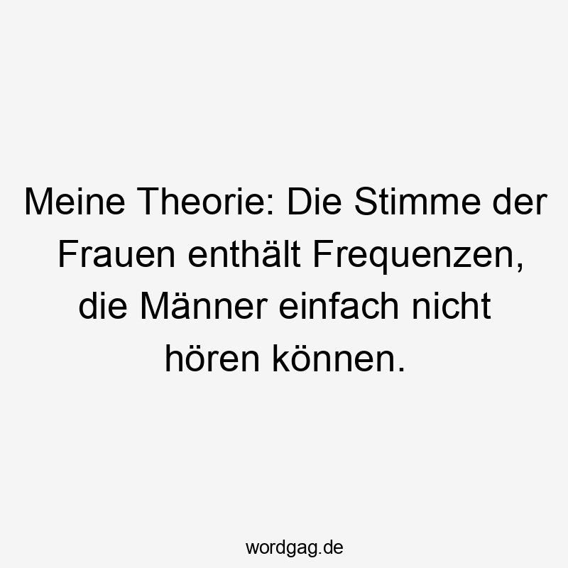 Meine Theorie: Die Stimme der Frauen enthält Frequenzen, die Männer einfach nicht hören können.