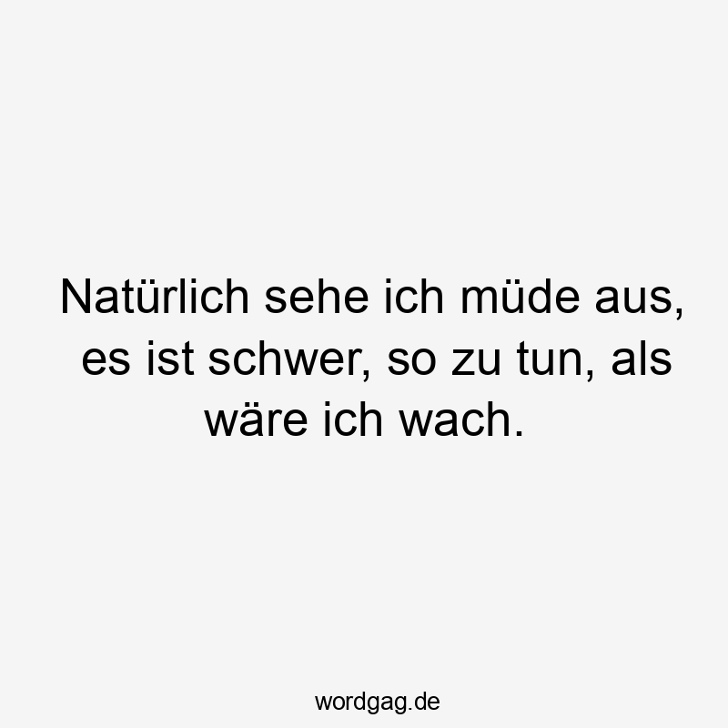 Natürlich sehe ich müde aus, es ist schwer, so zu tun, als wäre ich wach.