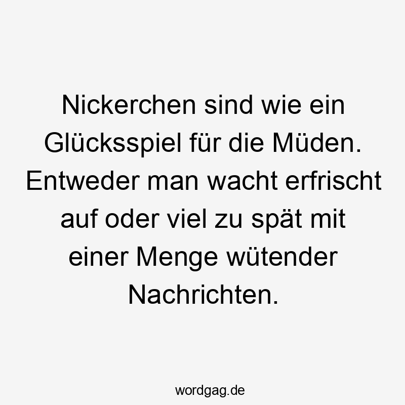 Lustige Sprüche: Glücksspiel - Nickerchen sind wie ein Glücksspiel für die Müden. Entweder man wacht erfrischt auf oder viel zu spät mit einer Menge wütender Nachrichten.