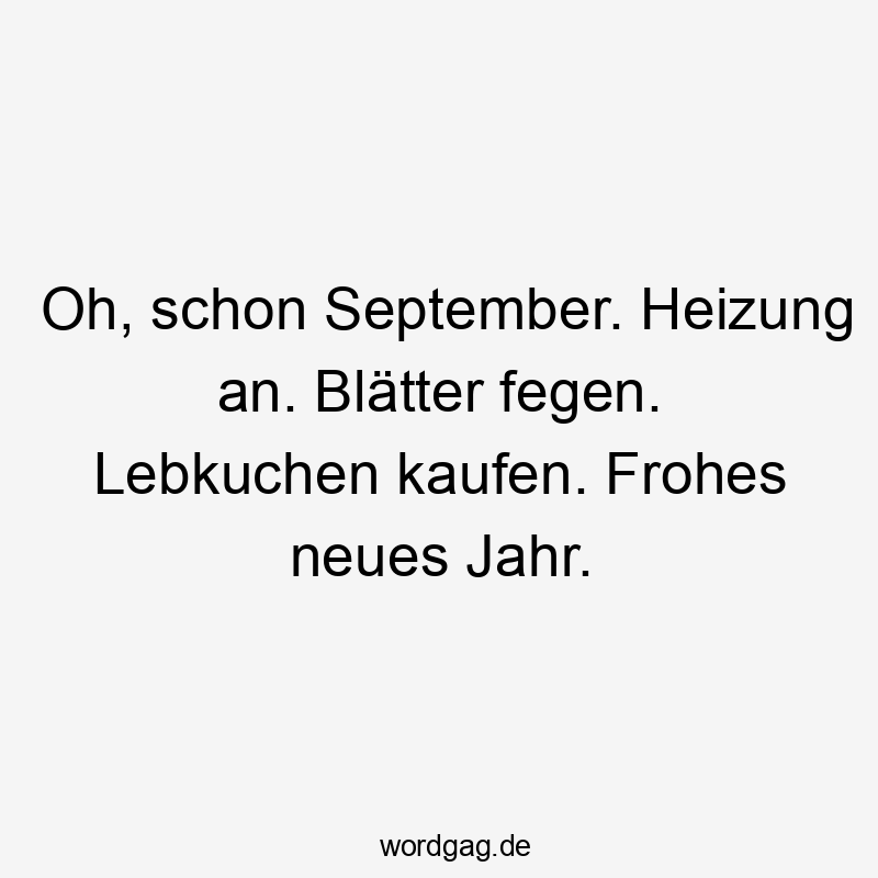 Oh, schon September. Heizung an. Blätter fegen. Lebkuchen kaufen. Frohes neues Jahr.