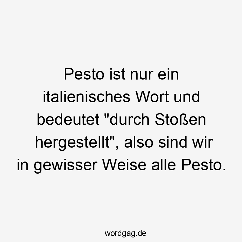 Lustige Sprüche: Wort - Pesto ist nur ein italienisches Wort und bedeutet „durch Stoßen hergestellt“, also sind wir in gewisser Weise alle Pesto.