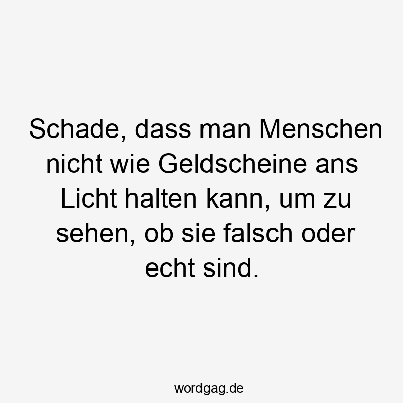 Schade, dass man Menschen nicht wie Geldscheine ans Licht halten kann, um zu sehen, ob sie falsch oder echt sind.