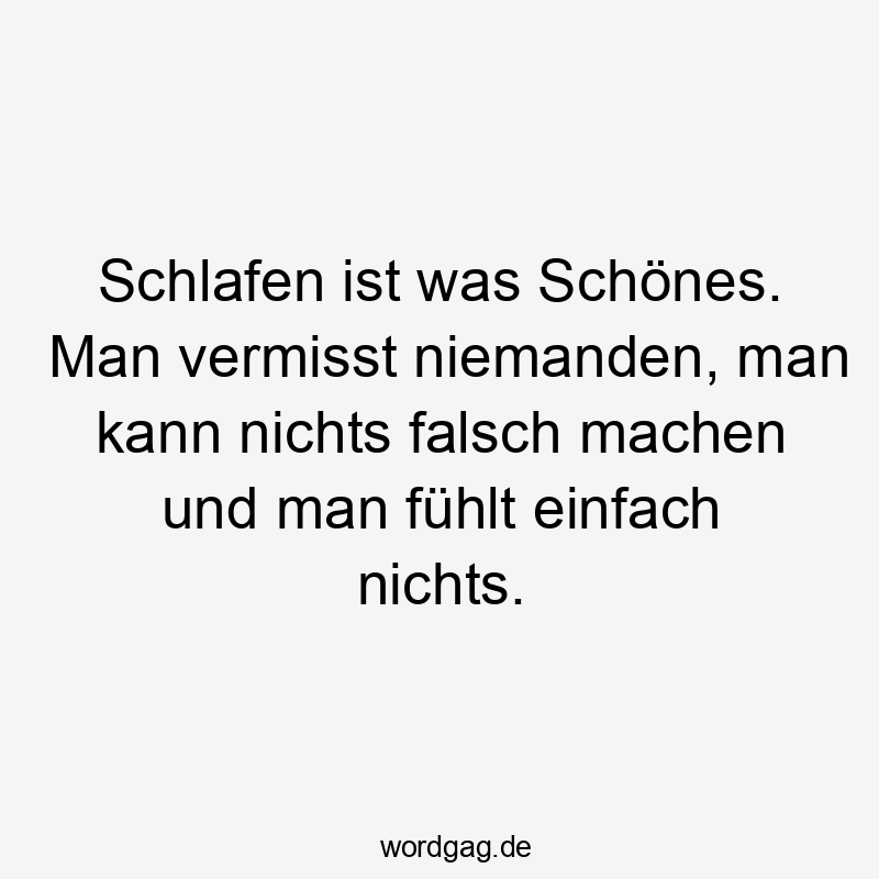 Schlafen ist was Schönes. Man vermisst niemanden, man kann nichts falsch machen und man fühlt einfach nichts.