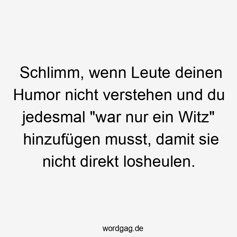 Schlimm, wenn Leute deinen Humor nicht verstehen und du jedesmal "war nur ein Witz" hinzufügen musst, damit sie nicht direkt losheulen.