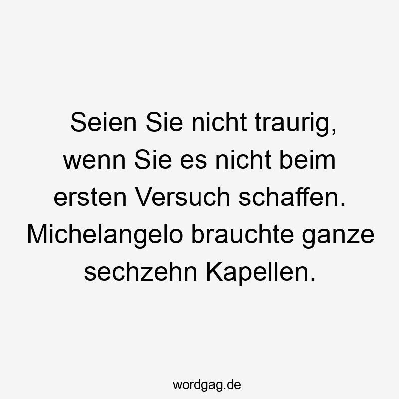 Seien Sie nicht traurig, wenn Sie es nicht beim ersten Versuch schaffen. Michelangelo brauchte ganze sechzehn Kapellen.