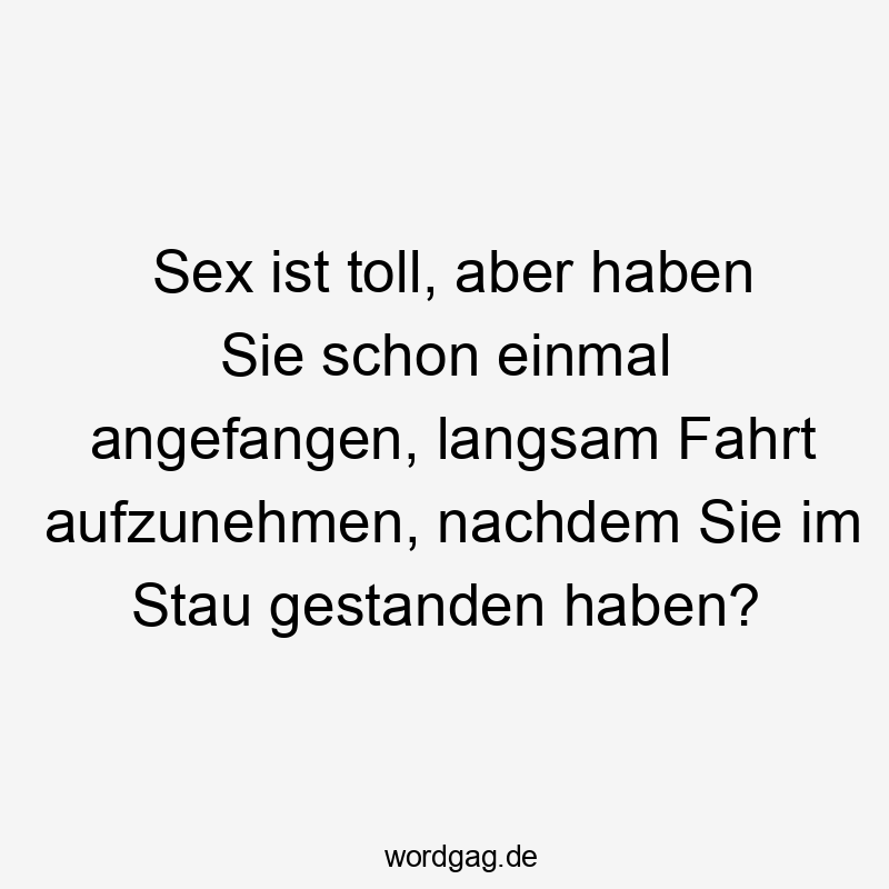 Sex ist toll, aber haben Sie schon einmal angefangen, langsam Fahrt aufzunehmen, nachdem Sie im Stau gestanden haben?