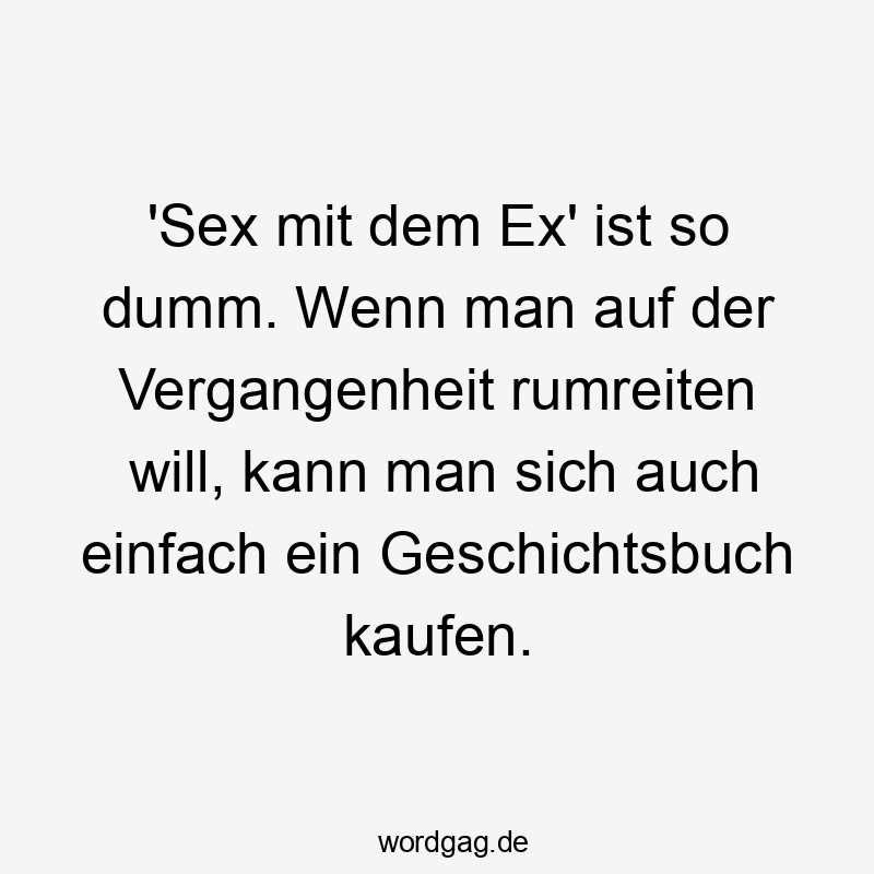 'Sex mit dem Ex' ist so dumm. Wenn man auf der Vergangenheit rumreiten will, kann man sich auch einfach ein Geschichtsbuch kaufen.