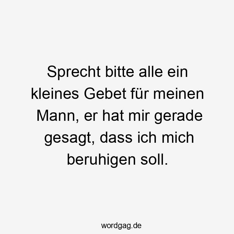 Sprecht bitte alle ein kleines Gebet für meinen Mann, er hat mir gerade gesagt, dass ich mich beruhigen soll.
