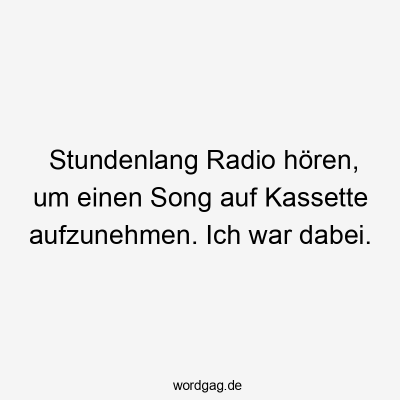 Stundenlang Radio hören, um einen Song auf Kassette aufzunehmen. Ich war dabei.