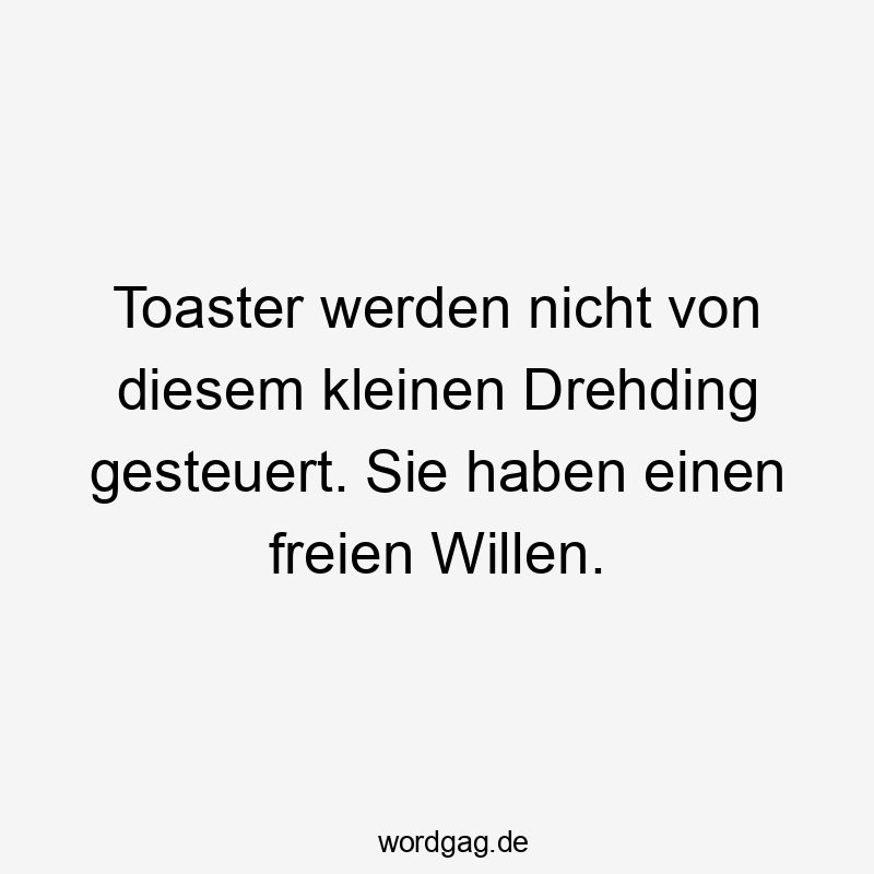 Toaster werden nicht von diesem kleinen Drehding gesteuert. Sie haben einen freien Willen.